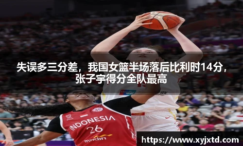 失误多三分差，我国女篮半场落后比利时14分，张子宇得分全队最高